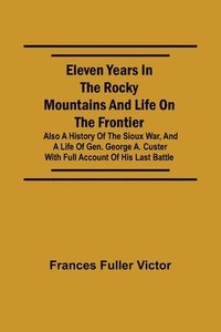 bokomslag Eleven Years in the Rocky Mountains and Life on the Frontier; Also a History of the Sioux War, and a Life of Gen. George A. Custer with Full Account of His Last Battle