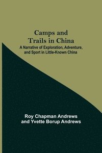 bokomslag Camps And Trails In China; A Narrative Of Exploration, Adventure, And Sport In Little-Known China