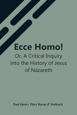 Ecce Homo! Or, A Critical Inquiry Into The History Of Jesus Of Nazareth; Being A Rational Analysis Of The Gospels 1