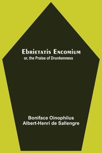 bokomslag Ebrietatis Encomium; Or, The Praise Of Drunkenness