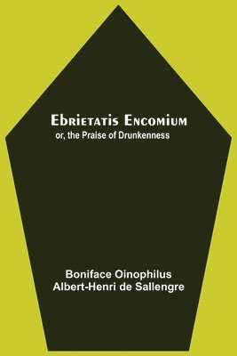 Ebrietatis Encomium; Or, The Praise Of Drunkenness 1