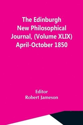 The Edinburgh New Philosophical Journal, (Volume Xlix) April-October 1850 1