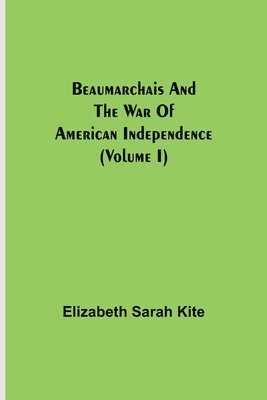 Beaumarchais And The War Of American Independence (Volume I)