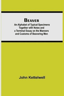 Beaver; An Alphabet of Typical Specimens Together with Notes and a Terminal Essay on the Manners and Customs of Beavering Men 1