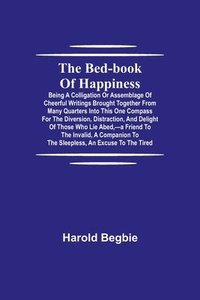 bokomslag The Bed-Book of Happiness; Being a colligation or assemblage of cheerful writings brought together from many quarters into this one compass for the diversion, distraction, and delight of those who