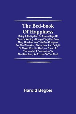 bokomslag The Bed-Book of Happiness; Being a colligation or assemblage of cheerful writings brought together from many quarters into this one compass for the diversion, distraction, and delight of those who