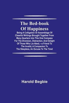 The Bed-Book of Happiness; Being a colligation or assemblage of cheerful writings brought together from many quarters into this one compass for the diversion, distraction, and delight of those who 1