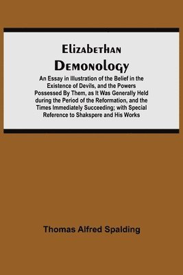 Thomas Alfred Spalding - Elizabethan Demonology; An Essay in Illustration of the Belief in the Existence of Devils, and the Powers Possessed By Them, as It Was Generally Held during the Period of the Reformation, and the Times Immediately Succeeding; with Special Reference to Shak, Häftad