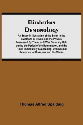 Elizabethan Demonology; An Essay in Illustration of the Belief in the Existence of Devils, and the Powers Possessed By Them, as It Was Generally Held during the Period of the Reformation, and the 1