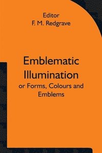 bokomslag Emblematic Illumination; or Forms, Colours and Emblems; Suitable for Illuminating Texts of Holy Scripture in Large Style, in Oils or Water-colours.