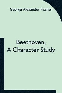 bokomslag Beethoven, a character study; Together with Wagner's indebtedness to Beethoven