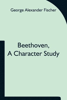 George Alexander Fischer - Beethoven, A Character Study; Together With Wagner'S Indebtedness To Beethoven, Häftad