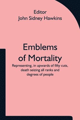 Emblems of Mortality; representing, in upwards of fifty cuts, death seizing all ranks and degrees of people 1