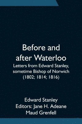 Before and after Waterloo; Letters from Edward Stanley, sometime Bishop of Norwich (1802; 1814; 1816) 1