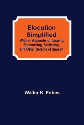 Walter K Fobes, Walter K. Fobes - Elocution Simplified; With an Appendix on Lisping, Stammering, Stuttering, and Other Defects of Speech., Häftad