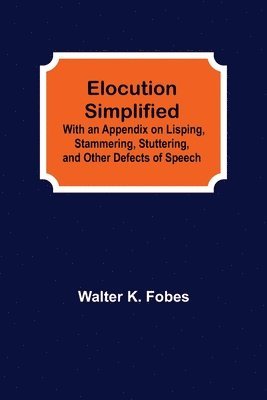 Elocution Simplified; With an Appendix on Lisping, Stammering, Stuttering, and Other Defects of Speech. 1