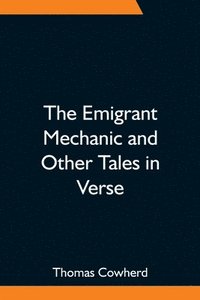 bokomslag The Emigrant Mechanic and Other Tales in Verse; Together with Numerous Songs Upon Canadian Subjects