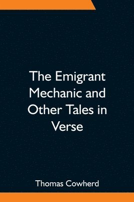 Emigrant Mechanic And Other Tales In Verse; Together With Numerous Songs Upon Canadian Subjects