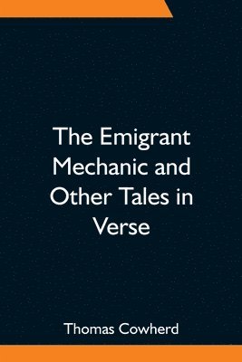 The Emigrant Mechanic and Other Tales in Verse; Together with Numerous Songs Upon Canadian Subjects 1