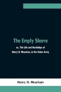 bokomslag The Empty Sleeve, or, The Life and Hardships of Henry H. Meacham, in the Union Army