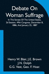 bokomslag Debate On Woman Suffrage In The Senate Of The United States, 2d Session, 49th Congress, December 8, 1886, And January 25, 1887