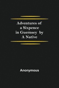 bokomslag Adventures of a Sixpence in Guernsey by A Native