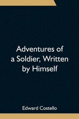 bokomslag Adventures of a Soldier, Written by Himself; Being the Memoirs of Edward Costello, K.S.F. Formerly a Non-Commissioned Officer in the Rifle Brigade, Late Captain in the British Legion, and Now One of