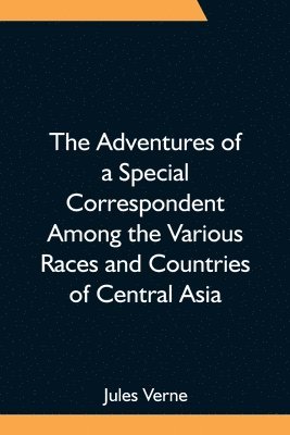 bokomslag The Adventures of a Special Correspondent Among the Various Races and Countries of Central Asia; Being the Exploits and Experiences of Claudius Bombarnac of The Twentieth Century