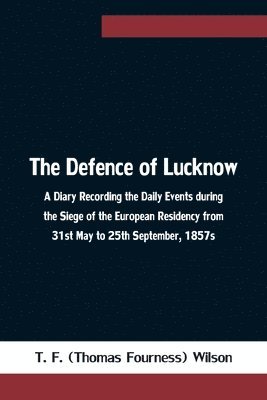 T F (Thomas Fourness) Wilson, T. F. (Thomas Fourness) Wilson,, T. F. (Thomas Fourness) Wilson - Defence of Lucknow A Diary Recording the Daily Events during the Siege of the European Residency from 31st May to 25th September, 1857s, Häftad