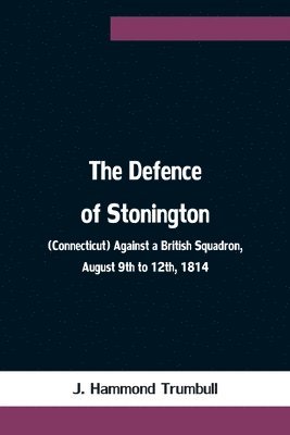 J Hammond Trumbull, J. Hammond Trumbull - Defence of Stonington (Connecticut) Against a British Squadron, August 9th to 12th, 1814, Häftad