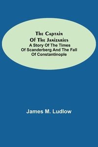 bokomslag The Captain of the Janizaries; A story of the times of Scanderberg and the fall of Constantinople