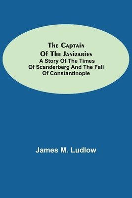 James M Ludlow, James M. Ludlow - Captain of the Janizaries; A story of the times of Scanderberg and the fall of Constantinople, Häftad