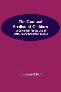 bokomslag The Care And Feeding Of Children; A Catechism For The Use Of Mothers And Children'S Nurses