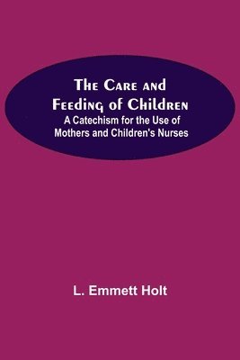L Emmett Holt, L. Emmett Holt - Care And Feeding Of Children; A Catechism For The Use Of Mothers And Children'S Nurses, Häftad