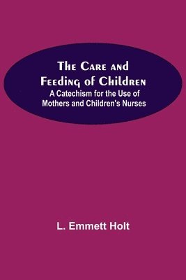 The Care And Feeding Of Children; A Catechism For The Use Of Mothers And Children'S Nurses 1