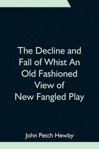 bokomslag The Decline and Fall of Whist An Old Fashioned View of New Fangled Play