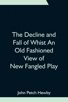Decline And Fall Of Whist An Old Fashioned View Of New Fangled Play