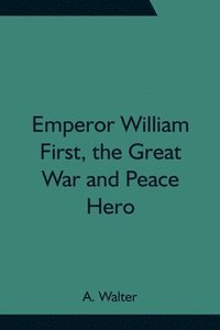 bokomslag Emperor William First, the Great War and Peace Hero