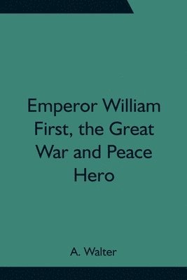 bokomslag Emperor William First, the Great War and Peace Hero