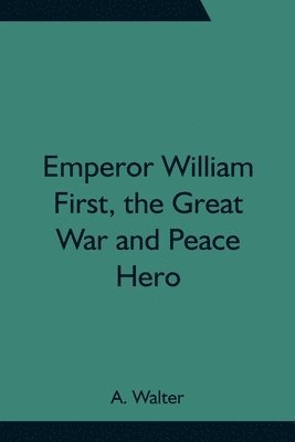 A Walter, A. Walter - Emperor William First, The Great War And Peace Hero, Häftad