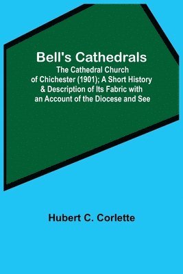 bokomslag Bell'S Cathedrals; The Cathedral Church Of Chichester (1901); A Short History & Description Of Its Fabric With An Account Of The Diocese And See