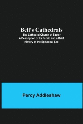 Percy Addleshaw - Bell'S Cathedrals; The Cathedral Church Of Exeter; A Description Of Its Fabric And A Brief History Of The Episcopal See, Häftad