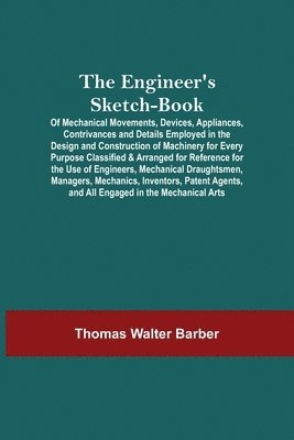 The Engineer'S Sketch-Book; Of Mechanical Movements, Devices, Appliances, Contrivances And Details Employed In The Design And Construction Of Machinery For Every Purpose Classified & Arranged For 1