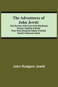 bokomslag The Adventures Of John Jewitt; Only Survivor Of The Crew Of The Ship Boston During A Captivity Of Nearly Three Years Among The Indians Of Nootka Sound In Vancouver Island