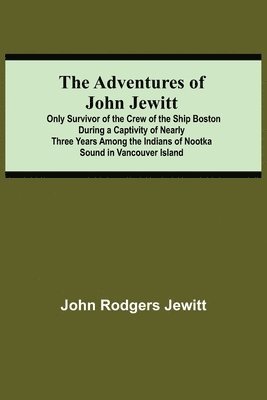 bokomslag The Adventures Of John Jewitt; Only Survivor Of The Crew Of The Ship Boston During A Captivity Of Nearly Three Years Among The Indians Of Nootka Sound In Vancouver Island