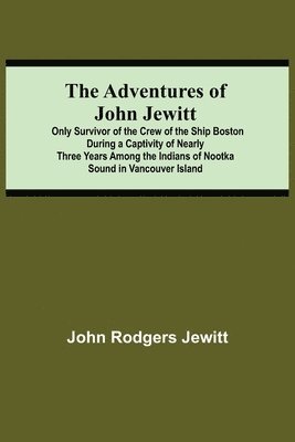 Adventures Of John Jewitt; Only Survivor Of The Crew Of The Ship Boston During A Captivity Of Nearly Three Years Among The Indians Of Nootka Sound In Vancouver Island
