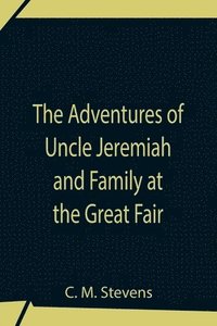 bokomslag The Adventures Of Uncle Jeremiah And Family At The Great Fair; Their Observations And Triumphs