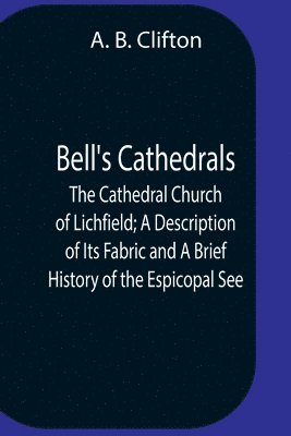A B Clifton, A. B. Clifton - Bell'S Cathedrals; The Cathedral Church Of Lichfield; A Description Of Its Fabric And A Brief History Of The Espicopal See, Häftad