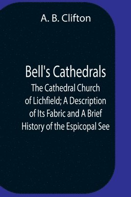 Bell'S Cathedrals; The Cathedral Church Of Lichfield; A Description Of Its Fabric And A Brief History Of The Espicopal See 1