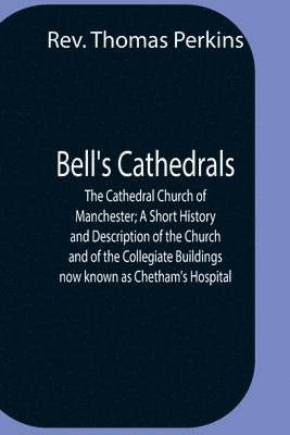 Bell'S Cathedrals; The Cathedral Church Of Manchester; A Short History And Description Of The Church And Of The Collegiate Buildings Now Known As Chetham'S Hospital